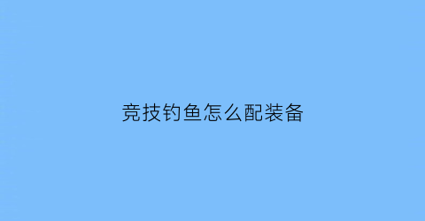 竞技钓鱼怎么配装备(竞技钓鱼用什么饵料)