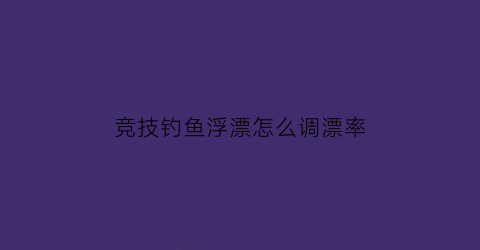 “竞技钓鱼浮漂怎么调漂率(竞技钓鱼浮漂选择)