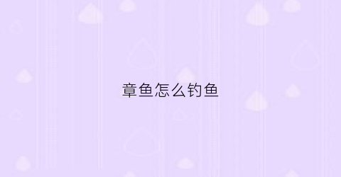 章鱼怎么钓鱼(章鱼怎么钓鱼视频教程)