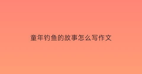 童年钓鱼的故事怎么写作文