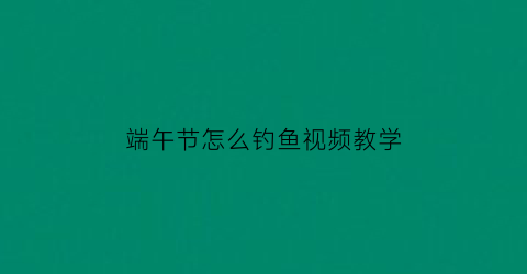 “端午节怎么钓鱼视频教学(端午节钓鲤鱼技巧)