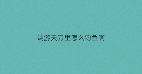 端游天刀里怎么钓鱼啊(天刀端游钓鱼攻略)