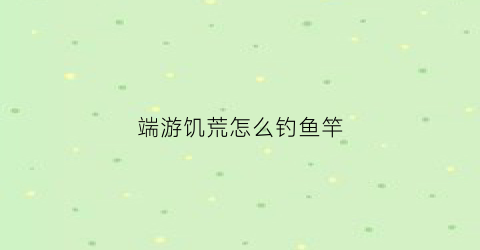 端游饥荒怎么钓鱼竿(饥荒钓竿在哪里钓鱼)