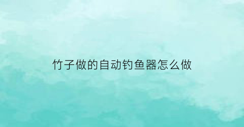 竹子做的自动钓鱼器怎么做(用竹子做钓鱼神器)