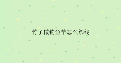 竹子做钓鱼竿怎么绑线