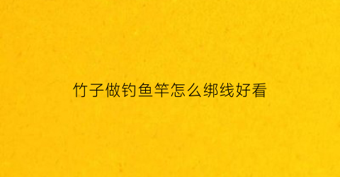 “竹子做钓鱼竿怎么绑线好看(用竹子做的鱼竿怎么绑线)