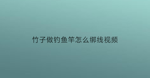 竹子做钓鱼竿怎么绑线视频