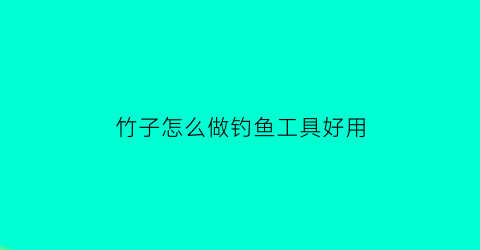 “竹子怎么做钓鱼工具好用(竹子做鱼钩怎么做不用专门钓鱼那种视频)