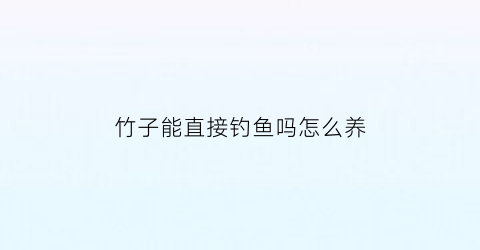 竹子能直接钓鱼吗怎么养(竹子做钓竿可以钓大鱼吗)