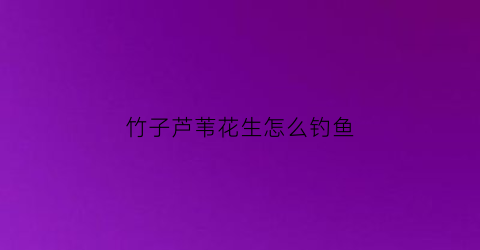 竹子芦苇花生怎么钓鱼(竹子芦苇花生怎么钓鱼视频)