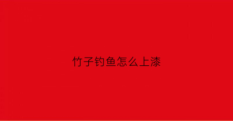 竹子钓鱼怎么上漆