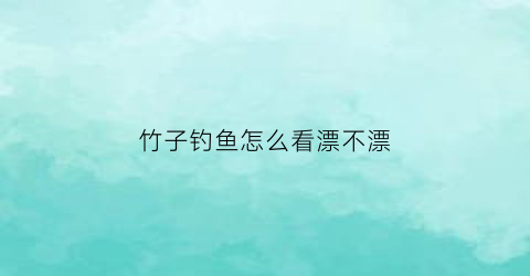 竹子钓鱼怎么看漂不漂