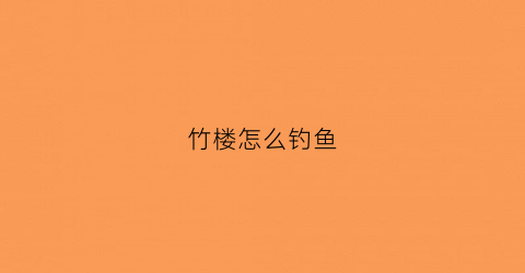 竹楼怎么钓鱼(竹楼怎么钓鱼效果好)