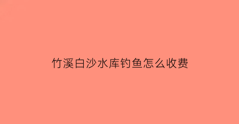 “竹溪白沙水库钓鱼怎么收费(白沙水库钓鱼怎么样)