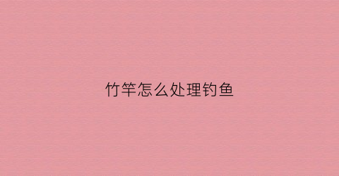 竹竿怎么处理钓鱼