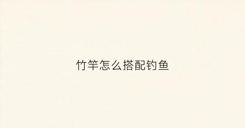 竹竿怎么搭配钓鱼(竹竿怎么搭配钓鱼好)