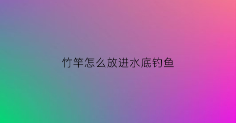 竹竿怎么放进水底钓鱼