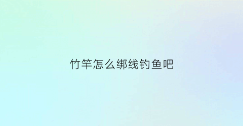 竹竿怎么绑线钓鱼吧