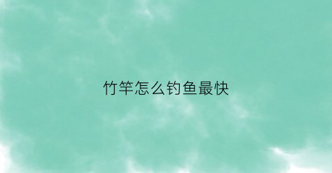 竹竿怎么钓鱼最快(竹竿怎么钓鱼最快效果好)