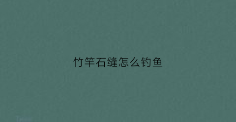 竹竿石缝怎么钓鱼(钓竿竹子)
