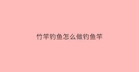 竹竿钓鱼怎么做钓鱼竿(竹竿钓鱼怎么弄)