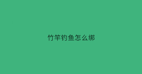 竹竿钓鱼怎么绑(钓鱼竹竿打绳结的方法图解)