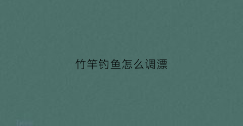 竹竿钓鱼怎么调漂(竹子鱼竿钓鱼)