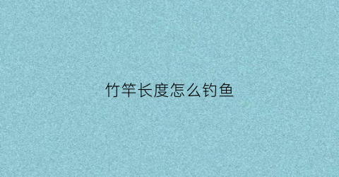 竹竿长度怎么钓鱼(竹竿能钓多大鱼)