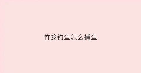 竹笼钓鱼怎么捕鱼(竹鱼笼的制作方法)