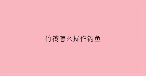 竹筏怎么操作钓鱼(竹筏如何制作)