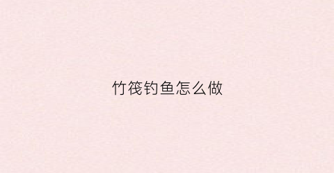 竹筏钓鱼怎么做(竹筏钓鱼怎么做好看)