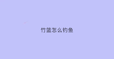 “竹篮怎么钓鱼(竹篮怎么编教学视频)