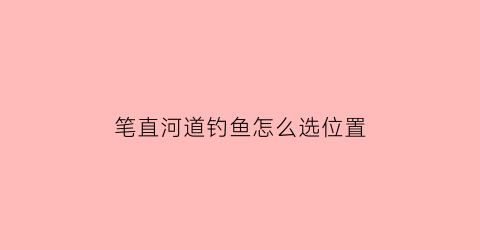 “笔直河道钓鱼怎么选位置(笔直河道钓鱼怎么选位置好)