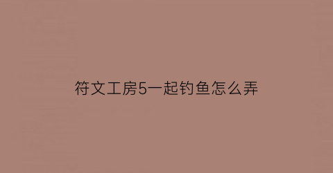 “符文工房5一起钓鱼怎么弄(符文工房5鱼分布)