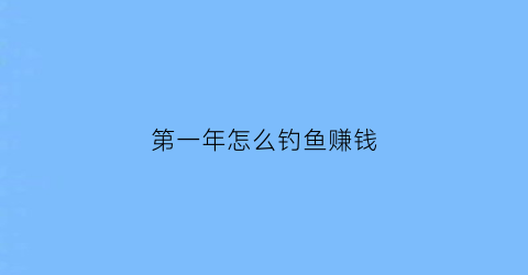 “第一年怎么钓鱼赚钱(钓鱼第一年第二年第三年)