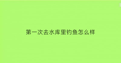 第一次去水库里钓鱼怎么样