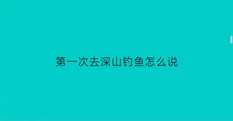 第一次去深山钓鱼怎么说