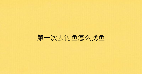 “第一次去钓鱼怎么找鱼(第一次钓到鱼的心情说说)