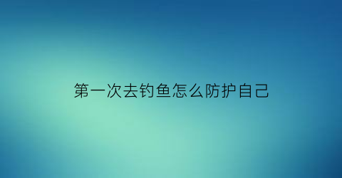 第一次去钓鱼怎么防护自己