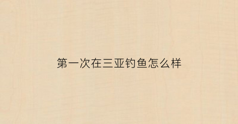 第一次在三亚钓鱼怎么样(三亚钓鱼用什么鱼饵)