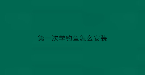 第一次学钓鱼怎么安装(鱼钓怎么装方法图解)