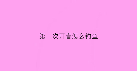 第一次开春怎么钓鱼(刚开春怎么钓鲤鱼)
