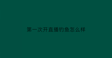 “第一次开直播钓鱼怎么样(在直播间钓鱼是什么意思)