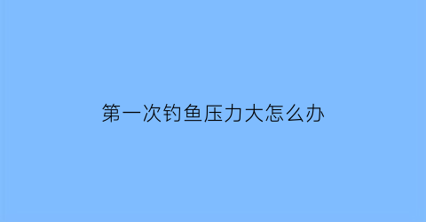 第一次钓鱼压力大怎么办