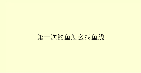 第一次钓鱼怎么找鱼线(新手钓鱼如何找底)
