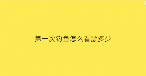 第一次钓鱼怎么看漂多少