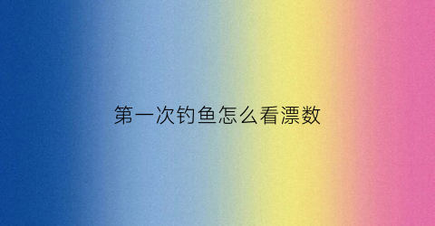 第一次钓鱼怎么看漂数(第一次钓鱼怎么看漂数多少)