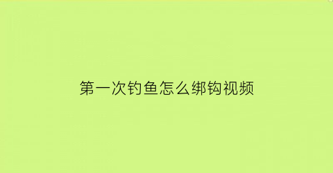 “第一次钓鱼怎么绑钩视频(新手钓鱼怎么绑鱼钩)