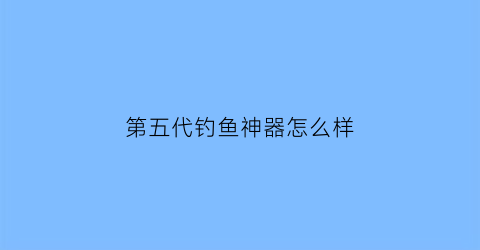 第五代钓鱼神器怎么样