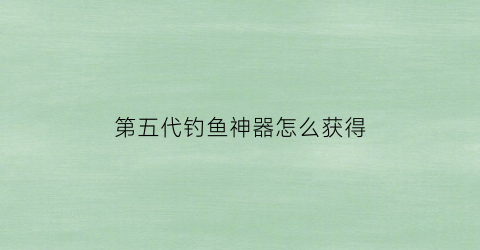 第五代钓鱼神器怎么获得